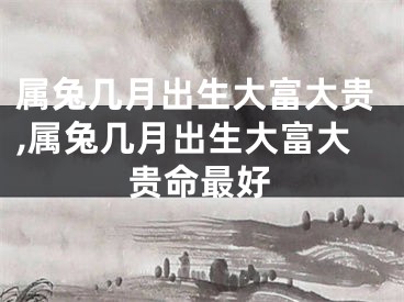 属兔几月出生大富大贵,属兔几月出生大富大贵命最好