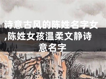 诗意古风的陈姓名字女,陈姓女孩温柔文静诗意名字