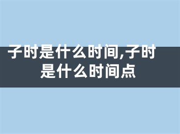 子时是什么时间,子时是什么时间点