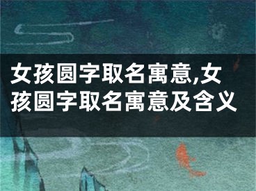 女孩圆字取名寓意,女孩圆字取名寓意及含义