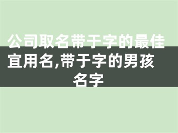 公司取名带于字的最佳宜用名,带于字的男孩名字