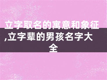 立字取名的寓意和象征,立字辈的男孩名字大全