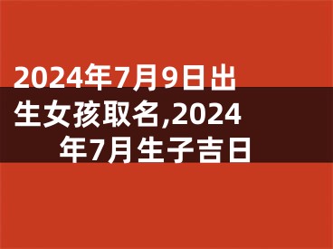 2024年7月9日出生女孩取名,2024年7月生子吉日
