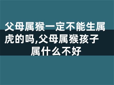 父母属猴一定不能生属虎的吗,父母属猴孩子属什么不好