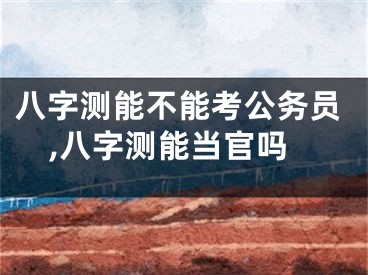 八字测能不能考公务员,八字测能当官吗
