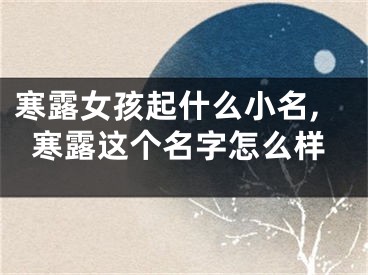 寒露女孩起什么小名,寒露这个名字怎么样