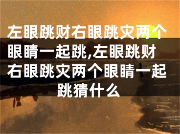 左眼跳财右眼跳灾两个眼睛一起跳,左眼跳财右眼跳灾两个眼睛一起跳猜什么