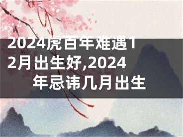2024虎百年难遇12月出生好,2024年忌讳几月出生