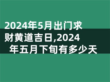 2024年5月出门求财黄道吉日,2024年五月下旬有多少天