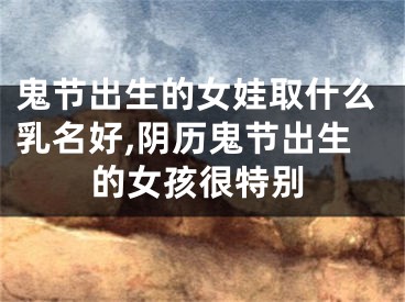 鬼节出生的女娃取什么乳名好,阴历鬼节出生的女孩很特别