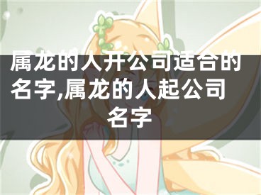 属龙的人开公司适合的名字,属龙的人起公司名字