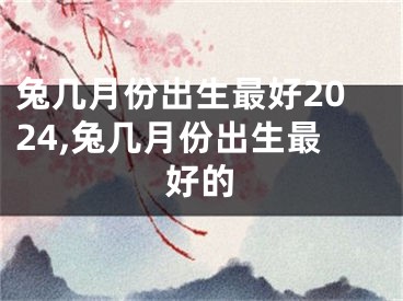 兔几月份出生最好2024,兔几月份出生最好的