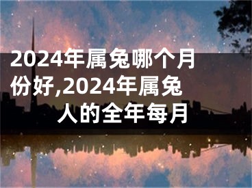 2024年属兔哪个月份好,2024年属兔人的全年每月