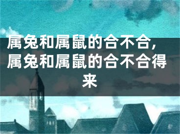 属兔和属鼠的合不合,属兔和属鼠的合不合得来