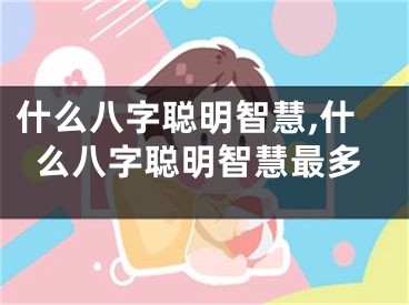 什么八字聪明智慧,什么八字聪明智慧最多