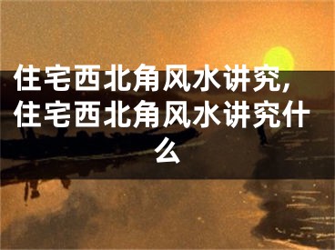 住宅西北角风水讲究,住宅西北角风水讲究什么