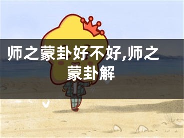 师之蒙卦好不好,师之蒙卦解