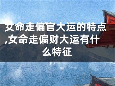 女命走偏官大运的特点,女命走偏财大运有什么特征