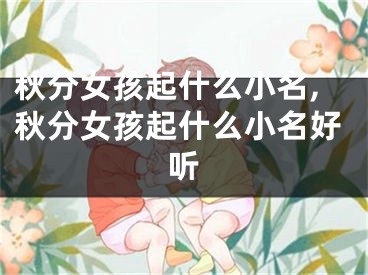 秋分女孩起什么小名,秋分女孩起什么小名好听