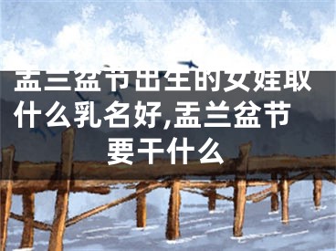 盂兰盆节出生的女娃取什么乳名好,盂兰盆节要干什么
