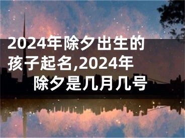 2024年除夕出生的孩子起名,2024年除夕是几月几号