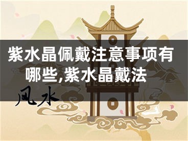 紫水晶佩戴注意事项有哪些,紫水晶戴法