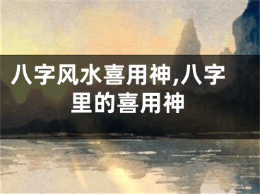 八字风水喜用神,八字里的喜用神