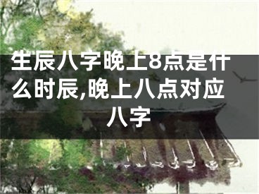 生辰八字晚上8点是什么时辰,晚上八点对应八字