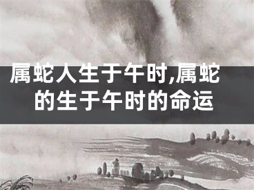 属蛇人生于午时,属蛇的生于午时的命运