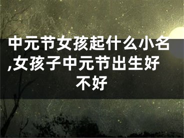 中元节女孩起什么小名,女孩子中元节出生好不好