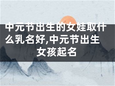 中元节出生的女娃取什么乳名好,中元节出生女孩起名