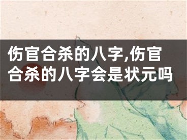伤官合杀的八字,伤官合杀的八字会是状元吗