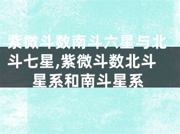 紫微斗数南斗六星与北斗七星,紫微斗数北斗星系和南斗星系