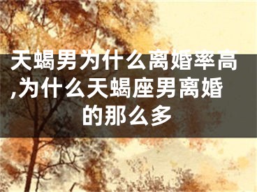 天蝎男为什么离婚率高,为什么天蝎座男离婚的那么多