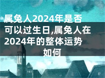 属兔人2024年是否可以过生日,属兔人在2024年的整体运势如何