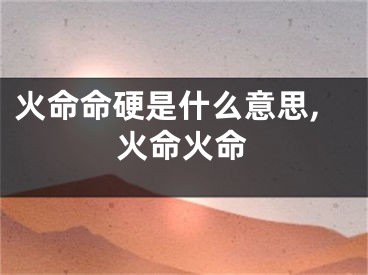 火命命硬是什么意思,火命火命