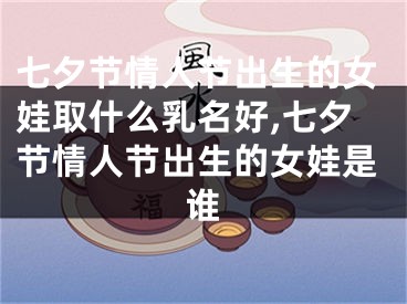 七夕节情人节出生的女娃取什么乳名好,七夕节情人节出生的女娃是谁