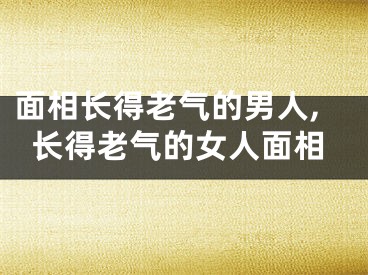 面相长得老气的男人,长得老气的女人面相