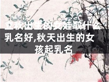 立秋出生的女娃取什么乳名好,秋天出生的女孩起乳名
