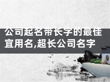 公司起名带长字的最佳宜用名,超长公司名字