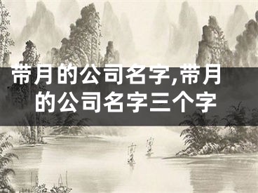 带月的公司名字,带月的公司名字三个字