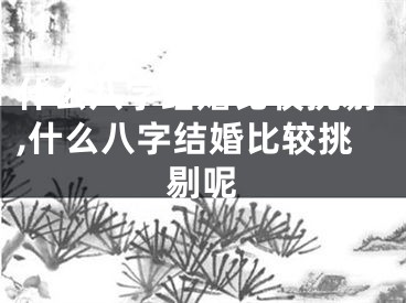 什么八字结婚比较挑剔,什么八字结婚比较挑剔呢