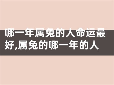 哪一年属兔的人命运最好,属兔的哪一年的人
