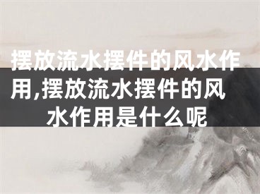 摆放流水摆件的风水作用,摆放流水摆件的风水作用是什么呢