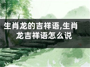 生肖龙的吉祥语,生肖龙吉祥语怎么说