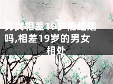 男女相差19岁能结婚吗,相差19岁的男女相处