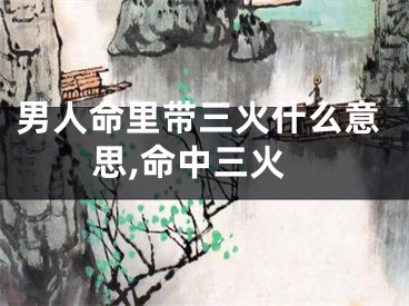 男人命里带三火什么意思,命中三火