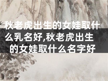 秋老虎出生的女娃取什么乳名好,秋老虎出生的女娃取什么名字好