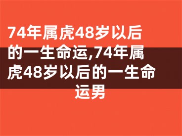 74年属虎48岁以后的一生命运,74年属虎48岁以后的一生命运男