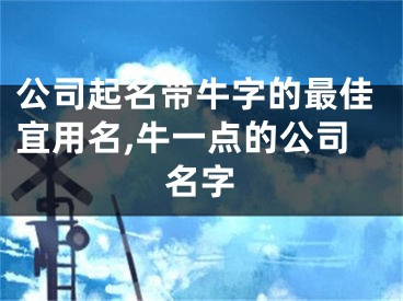 公司起名带牛字的最佳宜用名,牛一点的公司名字